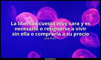 «La libertad cuesta muy cara y es necesario o resignarse a vivir sin ella o comp — José Martí