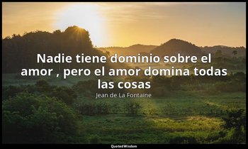 «Nadie tiene dominio sobre el amor , pero el amor domina todas las cosas». — Jean de La Fontaine