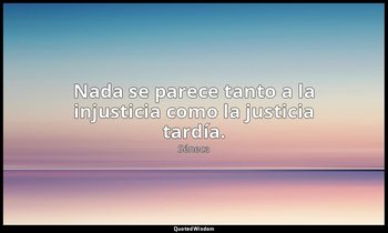 Nada se parece tanto a la injusticia como la justicia tardía. — Séneca