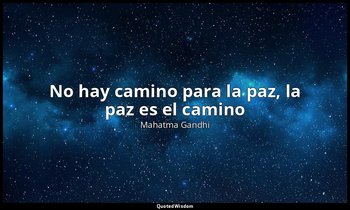 «No hay camino para la paz, la paz es el camino ». — Mahatma Gandhi