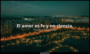 El amor es fe y no ciencia. — Francisco de Quevedo