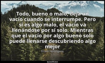 «Todo, bueno o malo, deja un vacío cuando se interrumpe. Pero si es algo malo, e — Ernest Hemingway