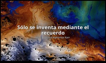 «Sólo se inventa mediante el recuerdo». — Jean-Baptiste Alphonse Karr