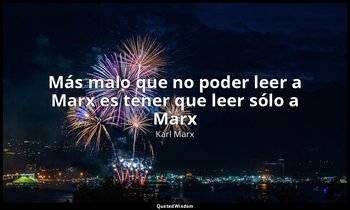 «Más malo que no poder leer a Marx es tener que leer sólo a Marx». — Karl Marx