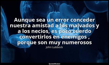«Aunque sea un error conceder nuestra amistad a los malvados y a los necios, es  — John Lubbock