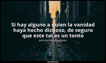 «Si hay alguno a quien la vanidad haya hecho dichoso, de seguro que este tal es  — Jean-Jacques Rousseau