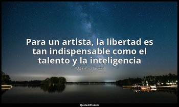 «Para un artista, la libertad es tan indispensable como el talento y la intelige — Máximo Gorki