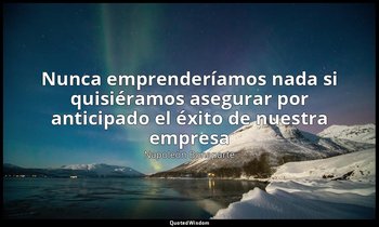«Nunca emprenderíamos nada si quisiéramos asegurar por anticipado el éxito de nu — Napoleón Bonaparte