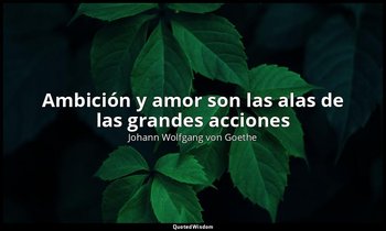 « Ambición y amor son las alas de las grandes acciones». — Johann Wolfgang von Goethe