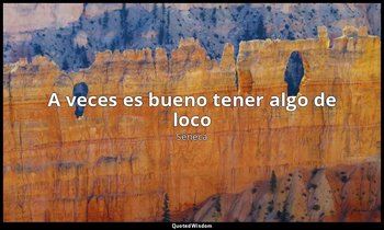 «A veces es bueno tener algo de loco». — Séneca