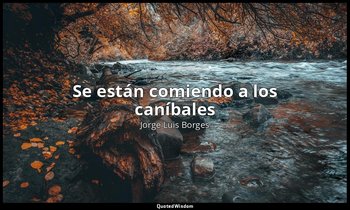 «Se están comiendo a los caníbales». — Jorge Luis Borges