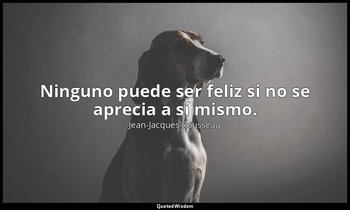 Ninguno puede ser feliz si no se aprecia a sí mismo. — Jean-Jacques Rousseau