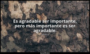 Es agradable ser importante, pero más importante es ser agradable. — Séneca