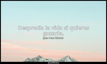 Desprecia la vida si quieres gozarla. — Jean Paul Richter