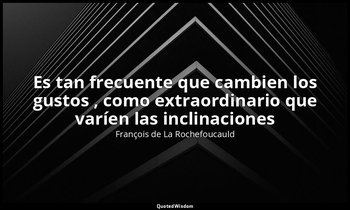 «Es tan frecuente que cambien los gustos , como extraordinario que varíen las in — François de La Rochefoucauld
