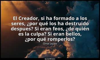 «El Creador, si ha formado a los seres, ¿por qué los ha destruido despues? Si er — Omar Jayam