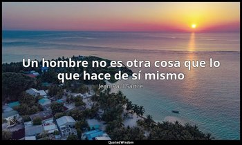 «Un hombre no es otra cosa que lo que hace de sí mismo». — Jean-Paul Sartre