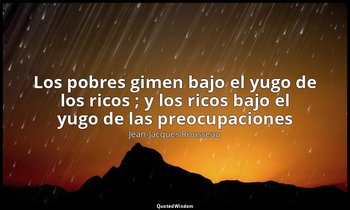 «Los pobres gimen bajo el yugo de los ricos ; y los ricos bajo el yugo de las pr — Jean-Jacques Rousseau