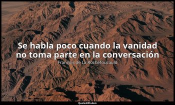«Se habla poco cuando la vanidad no toma parte en la conversación ». — François de La Rochefoucauld