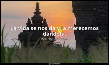 La vida se nos da y la merecemos dándola. — Rabindranath Tagore