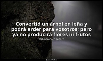 «Convertid un árbol en leña y podrá arder para vosotros; pero ya no producirá fl — Rabindranath Tagore