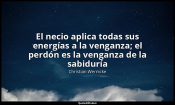 «El necio aplica todas sus energías a la venganza; el perdón es la venganza de l — Christian Wernicke