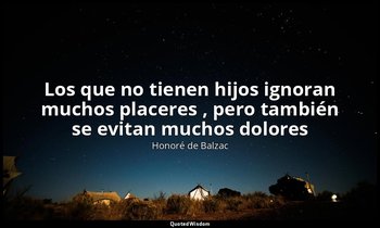 «Los que no tienen hijos ignoran muchos placeres , pero también se evitan muchos — Honoré de Balzac
