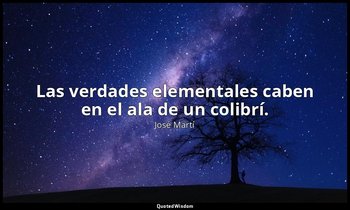 Las verdades elementales caben en el ala de un colibrí. — José Martí