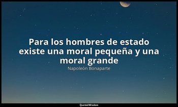 «Para los hombres de estado existe una moral pequeña y una moral grande». — Napoleón Bonaparte