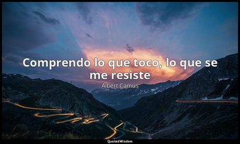 «Comprendo lo que toco, lo que se me resiste». — Albert Camus