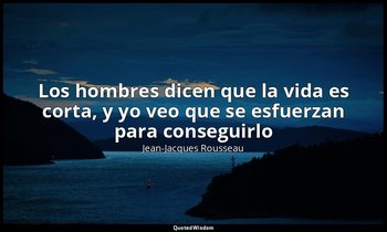 «Los hombres dicen que la vida es corta, y yo veo que se esfuerzan para consegui — Jean-Jacques Rousseau‎