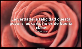 «La verdadera felicidad cuesta poco; si es cara, no es de buena clase». — Chateaubriand