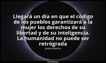 «Llegará un día en que el código de los pueblos garantizará a la mujer los derec — Juana Manso
