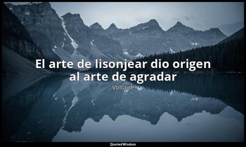 «El arte de lisonjear dio origen al arte de agradar». — Voltaire