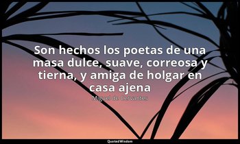 «Son hechos los poetas de una masa dulce, suave, correosa y tierna, y amiga de h — Miguel de Cervantes