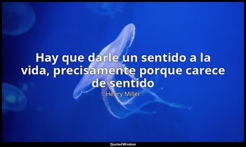 «Hay que darle un sentido a la vida, precisamente porque carece de sentido». — Henry Miller