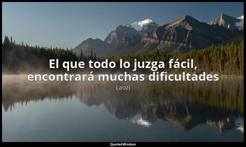 «El que todo lo juzga fácil, encontrará muchas dificultades ». — Laozi