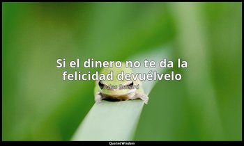 «Si el dinero no te da la felicidad devuélvelo». — Jules Renard