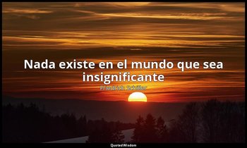 «Nada existe en el mundo que sea insignificante». — Friedrich Schiller