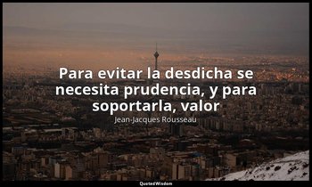 «Para evitar la desdicha se necesita prudencia, y para soportarla, valor». — Jean-Jacques Rousseau