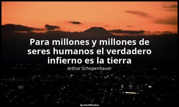 «Para millones y millones de seres humanos el verdadero infierno es la tierra». — Arthur Schopenhauer