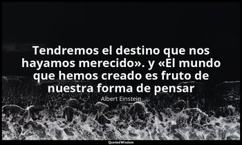 «Tendremos el destino que nos hayamos merecido». y «El mundo que hemos creado es — Albert Einstein