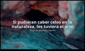 «Si pudieran caber celos en la naturaleza, los tuviera el arte». — Diego de Saavedra Fajardo
