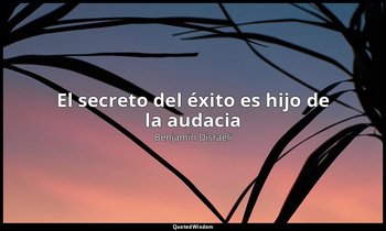 «El secreto del éxito es hijo de la audacia ». — Benjamin Disraeli