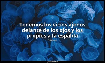 «Tenemos los vicios ajenos delante de los ojos y los propios a la espalda». — Séneca