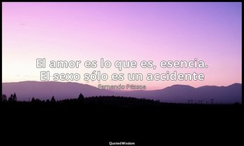 «El amor es lo que es, esencia. El sexo sólo es un accidente». — Fernando Pessoa