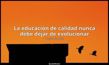 «La educación de calidad nunca debe dejar de evolucionar». — Walter Gropius