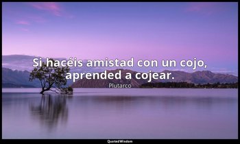 Si hacéis amistad con un cojo, aprended a cojear. — Plutarco