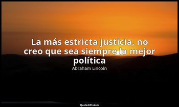«La más estricta justicia, no creo que sea siempre la mejor política». — Abraham Lincoln