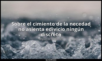 «Sobre el cimiento de la necedad no asienta edivicio ningún discreto». — Miguel de Cervantes